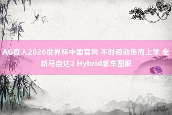 AG真人2026世界杯中国官网 不时魂动形而上学 全新马自达2 Hybrid新车图解