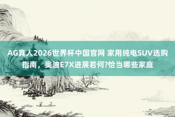 AG真人2026世界杯中国官网 家用纯电SUV选购指南，奥迪E7X进展若何?恰当哪些家庭