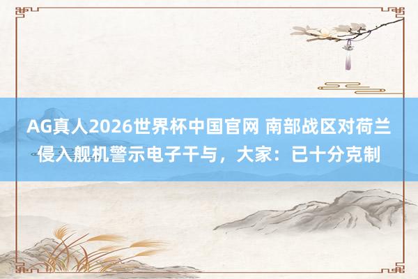 AG真人2026世界杯中国官网 南部战区对荷兰侵入舰机警示电子干与，大家：已十分克制