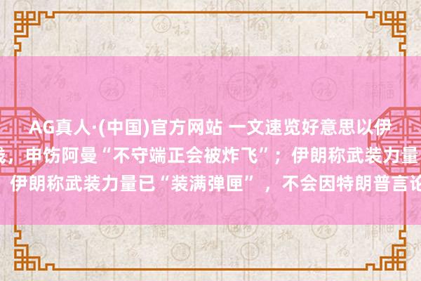 AG真人·(中国)官方网站 一文速览好意思以伊最新局面：特朗普划红线，申饬阿曼“不守端正会被炸飞”；伊朗称武装力量已“装满弹匣” ，不会因特朗普言论而退守