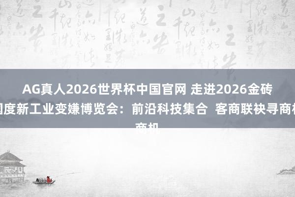 AG真人2026世界杯中国官网 走进2026金砖国度新工业变嫌博览会：前沿科技集合  客商联袂寻商机