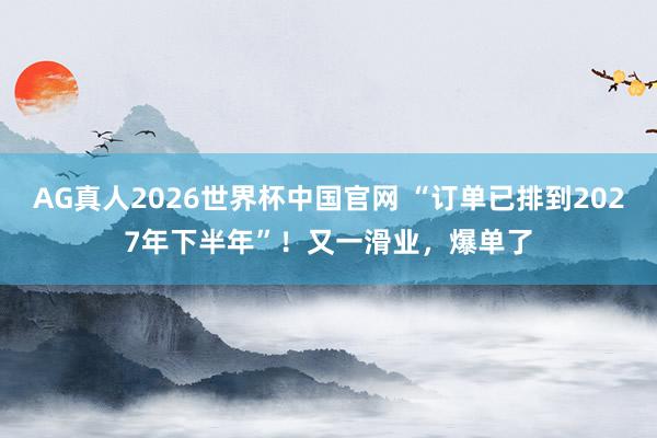 AG真人2026世界杯中国官网 “订单已排到2027年下半年”！又一滑业，爆单了