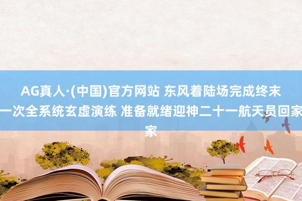AG真人·(中国)官方网站 东风着陆场完成终末一次全系统玄虚演练 准备就绪迎神二十一航天员回家