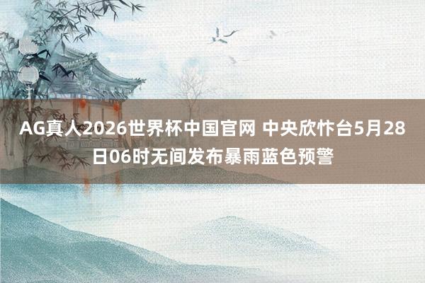 AG真人2026世界杯中国官网 中央欣忭台5月28日06时无间发布暴雨蓝色预警