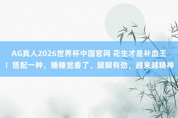 AG真人2026世界杯中国官网 花生才是补血王！搭配一种，睡睡觉香了、腿脚有劲，越来越精神