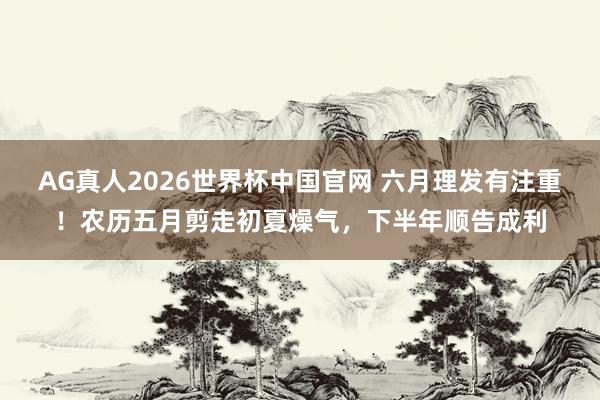 AG真人2026世界杯中国官网 六月理发有注重！农历五月剪走