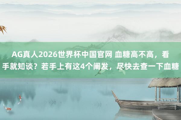 AG真人2026世界杯中国官网 血糖高不高，看手就知谈？若手上有这4个阐发，尽快去查一下血糖