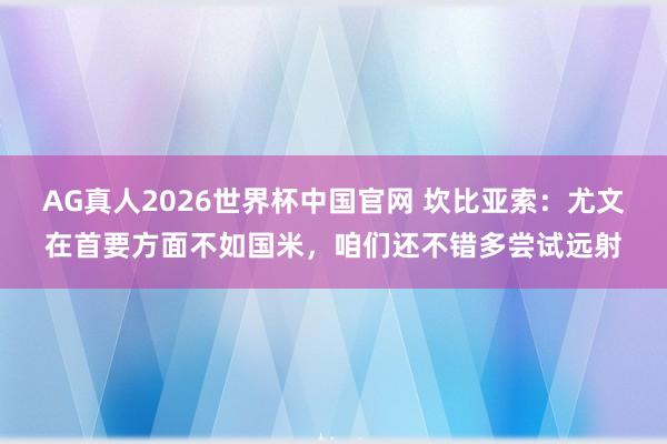 AG真人2026世界杯中国官网 坎比亚索：尤文在首要方面不如