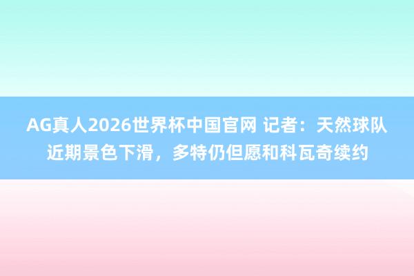 AG真人2026世界杯中国官网 记者：天然球队近期景色下滑，多特仍但愿和科瓦奇续约