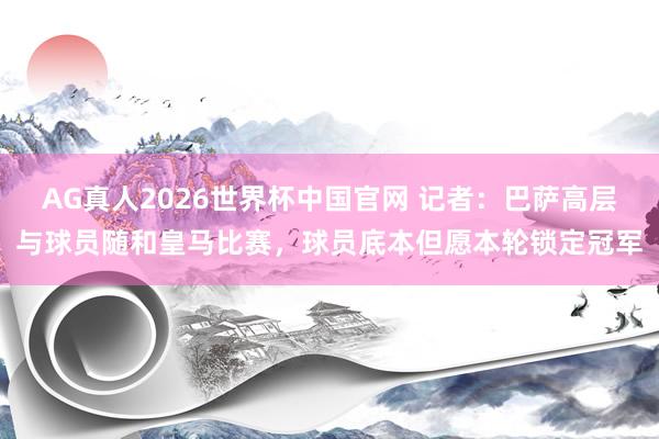 AG真人2026世界杯中国官网 记者：巴萨高层与球员随和皇马比赛，球员底本但愿本轮锁定冠军