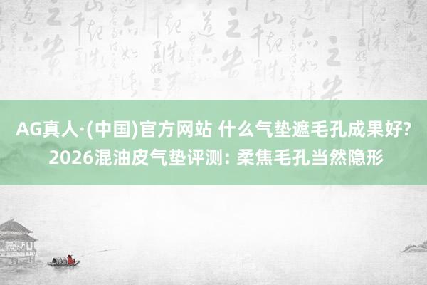AG真人·(中国)官方网站 什么气垫遮毛孔成果好? 2026混油皮气垫评测: 柔焦毛孔当然隐形