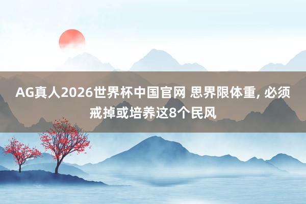 AG真人2026世界杯中国官网 思界限体重， 必须戒掉或培养这8个民风
