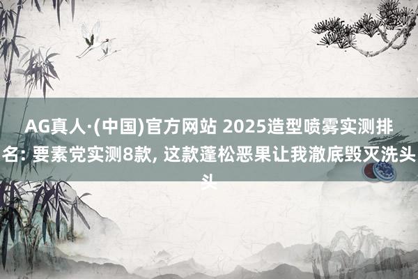 AG真人·(中国)官方网站 2025造型喷雾实测排名: 要素党实测8款， 这款蓬松恶果让我澈底毁灭洗头
