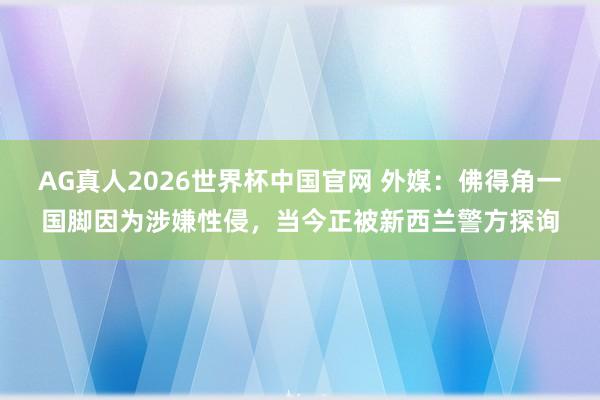 AG真人2026世界杯中国官网 外媒：佛得角一国脚因为涉嫌性