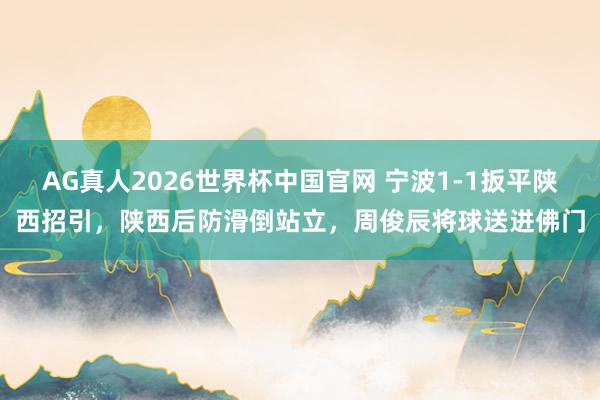 AG真人2026世界杯中国官网 宁波1-1扳平陕西招引，陕西后防滑倒站立，周俊辰将球送进佛门
