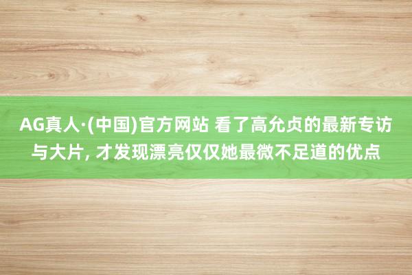 AG真人·(中国)官方网站 看了高允贞的最新专访与大片, 才