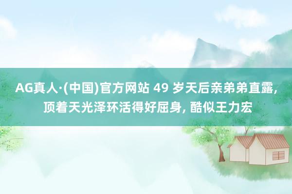 AG真人·(中国)官方网站 49 岁天后亲弟弟直露， 顶着天光泽环活得好屈身， 酷似王力宏