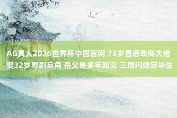 AG真人2026世界杯中国官网 73岁香港政商大佬 娶32岁粤剧旦角 岳父是多年知交 三周闪婚定毕生