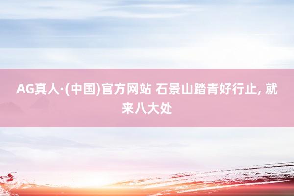 AG真人·(中国)官方网站 石景山踏青好行止， 就来八大处