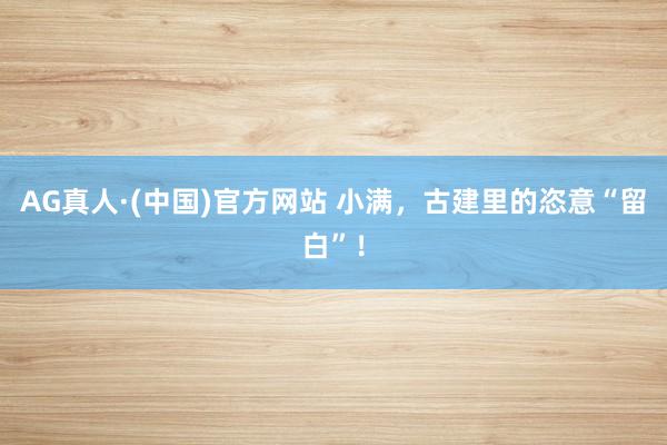 AG真人·(中国)官方网站 小满，古建里的恣意“留白”！