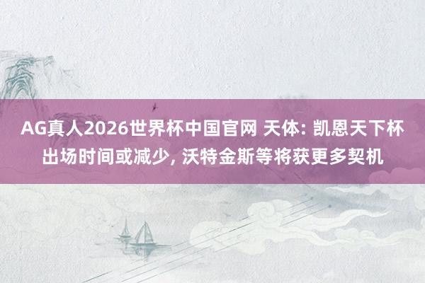 AG真人2026世界杯中国官网 天体: 凯恩天下杯出场时间或