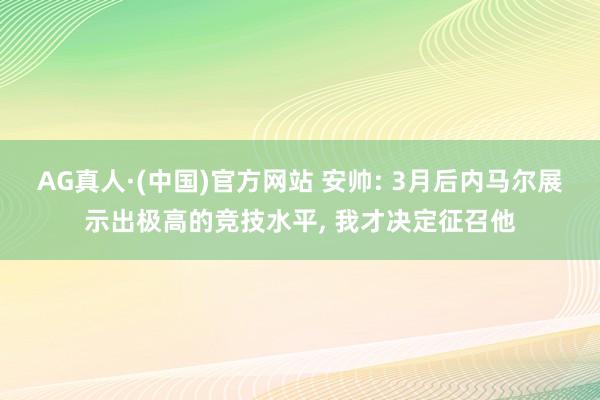 AG真人·(中国)官方网站 安帅: 3月后内马尔展示出极高的竞技水平， 我才决定征召他