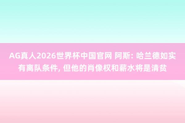 AG真人2026世界杯中国官网 阿斯: 哈兰德如实有离队条件， 但他的肖像权和薪水将是清贫
