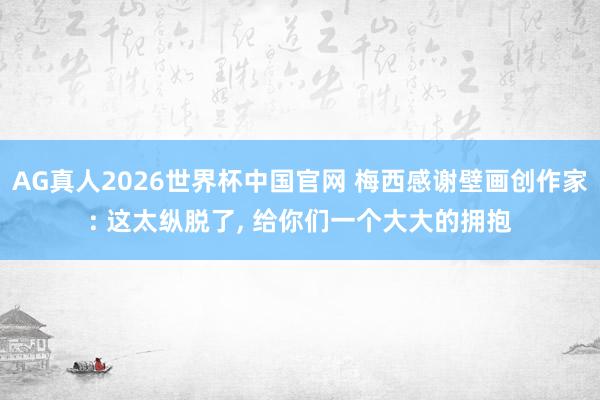 AG真人2026世界杯中国官网 梅西感谢壁画创作家: 这太纵脱了， 给你们一个大大的拥抱