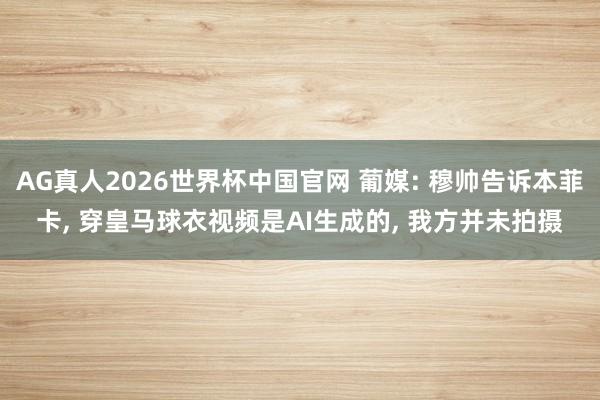AG真人2026世界杯中国官网 葡媒: 穆帅告诉本菲卡， 穿皇马球衣视频是AI生成的， 我方并未拍摄