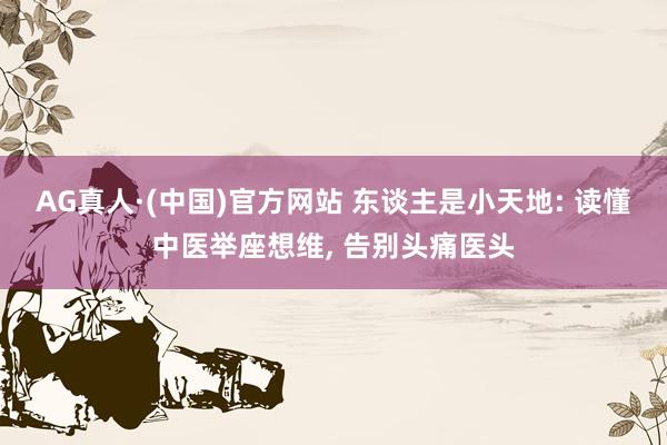 AG真人·(中国)官方网站 东谈主是小天地: 读懂中医举座想维, 告别头痛医头