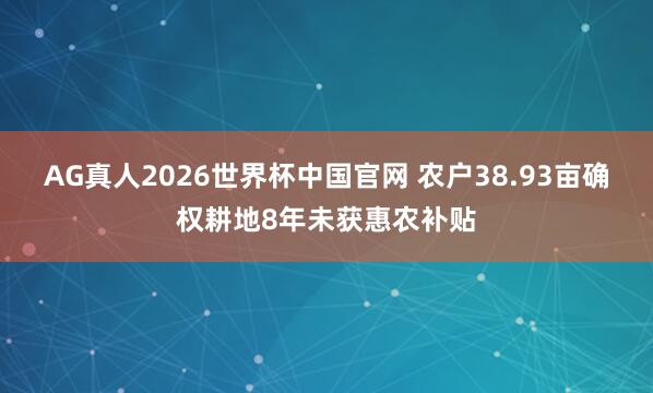 AG真人2026世界杯中国官网 农户38.93亩确权耕地8年未获惠农补贴