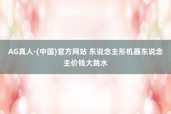AG真人·(中国)官方网站 东说念主形机器东说念主价钱大跳水