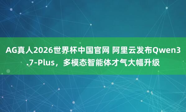 AG真人2026世界杯中国官网 阿里云发布Qwen3.7-Plus，多模态智能体才气大幅升级