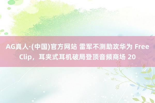 AG真人·(中国)官方网站 雷军不测助攻华为 FreeClip，耳夹式耳机破局登顶音频商场 20