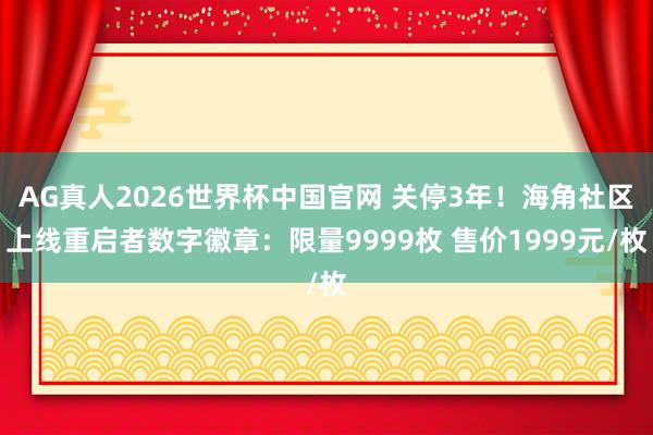 AG真人2026世界杯中国官网 关停3年！海角社区上线重启者数字徽章：限量9999枚 售价1999元/枚