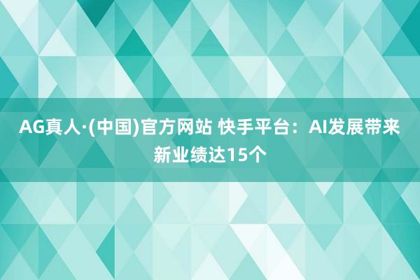 AG真人·(中国)官方网站 快手平台：AI发展带来新业绩达15个