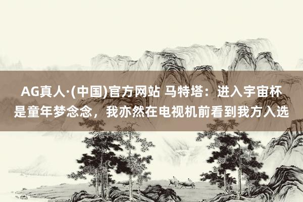 AG真人·(中国)官方网站 马特塔：进入宇宙杯是童年梦念念，我亦然在电视机前看到我方入选