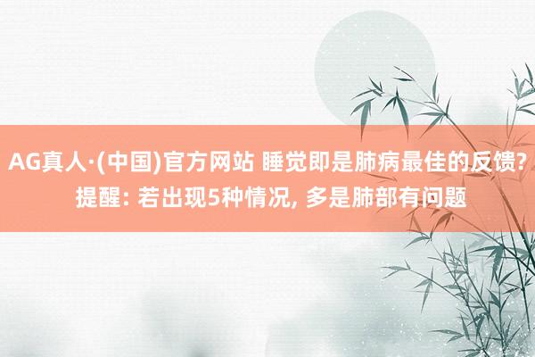 AG真人·(中国)官方网站 睡觉即是肺病最佳的反馈? 提醒: 若出现5种情况， 多是肺部有问题