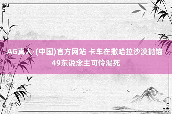 AG真人·(中国)官方网站 卡车在撒哈拉沙漠抛锚 49东说念主可怜渴死