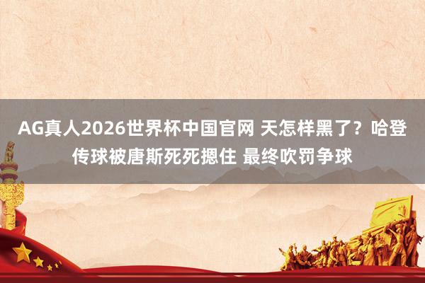 AG真人2026世界杯中国官网 天怎样黑了？哈登传球被唐斯死死摁住 最终吹罚争球