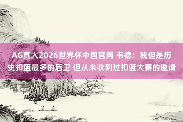 AG真人2026世界杯中国官网 韦德：我但是历史扣篮最多的后卫 但从未收到过扣篮大赛的邀请