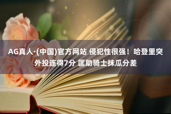 AG真人·(中国)官方网站 侵犯性很强！哈登里突外投连得7分 匡助骑士抹瓜分差