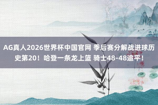 AG真人2026世界杯中国官网 季后赛分解战进球历史第20！哈登一条龙上篮 骑士48-48追平！
