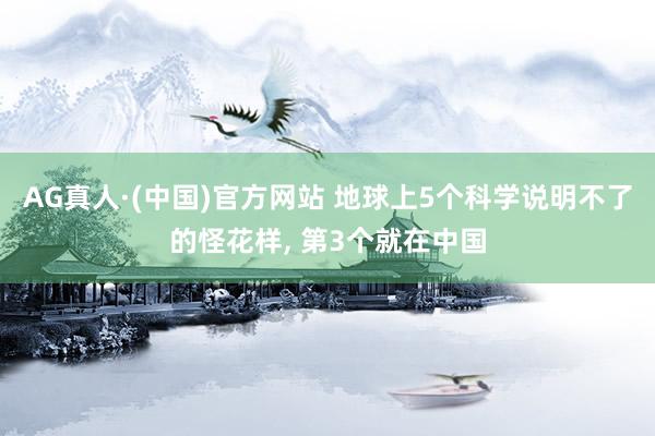 AG真人·(中国)官方网站 地球上5个科学说明不了的怪花样， 第3个就在中国