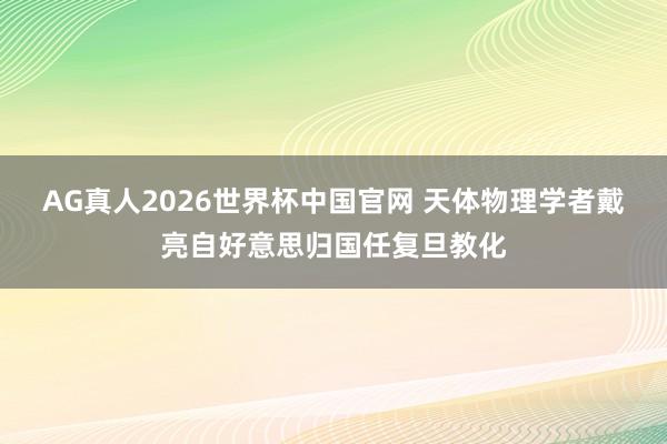 AG真人2026世界杯中国官网 天体物理学者戴亮自好意思归国任复旦教化