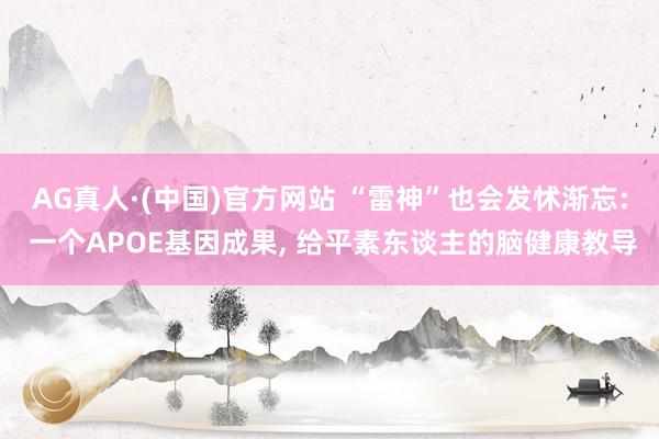 AG真人·(中国)官方网站 “雷神”也会发怵渐忘: 一个APOE基因成果， 给平素东谈主的脑健康教导