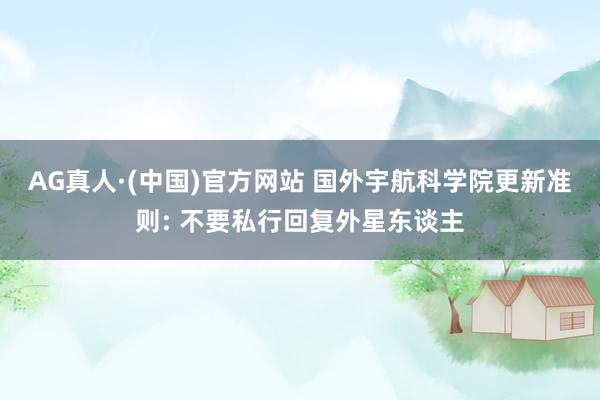 AG真人·(中国)官方网站 国外宇航科学院更新准则: 不要私行回复外星东谈主