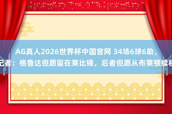 AG真人2026世界杯中国官网 34场6球6助，记者：格鲁达但愿留在莱比锡，后者但愿从布莱顿续租