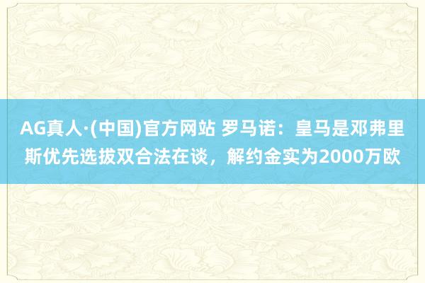 AG真人·(中国)官方网站 罗马诺：皇马是邓弗里斯优先选拔双合法在谈，解约金实为2000万欧