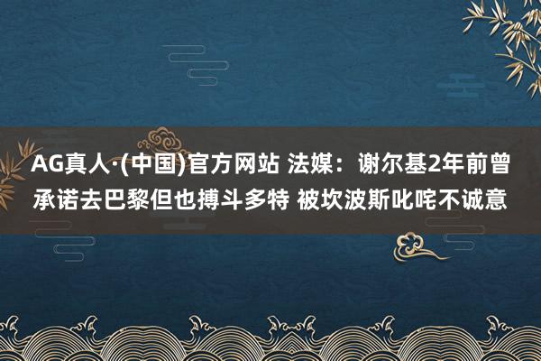 AG真人·(中国)官方网站 法媒:谢尔基2年前曾承诺去巴黎但也搏斗多特 被坎波斯叱咤不诚意